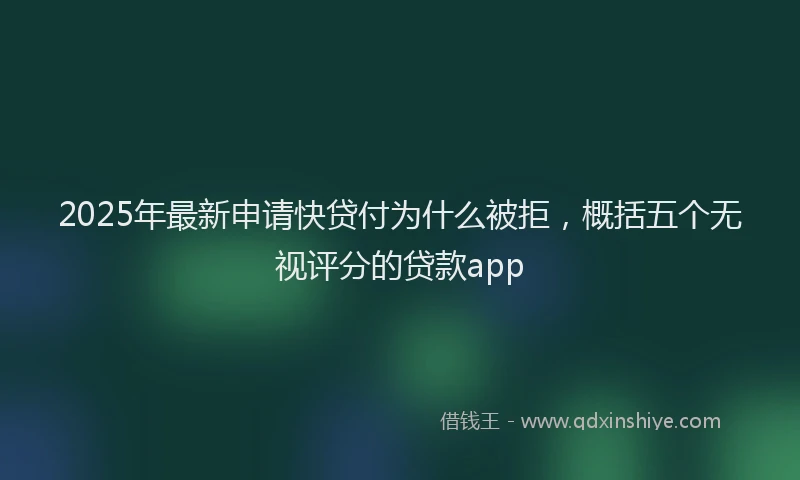 2025年最新申请快贷付为什么被拒，概括五个无视评分的贷款app