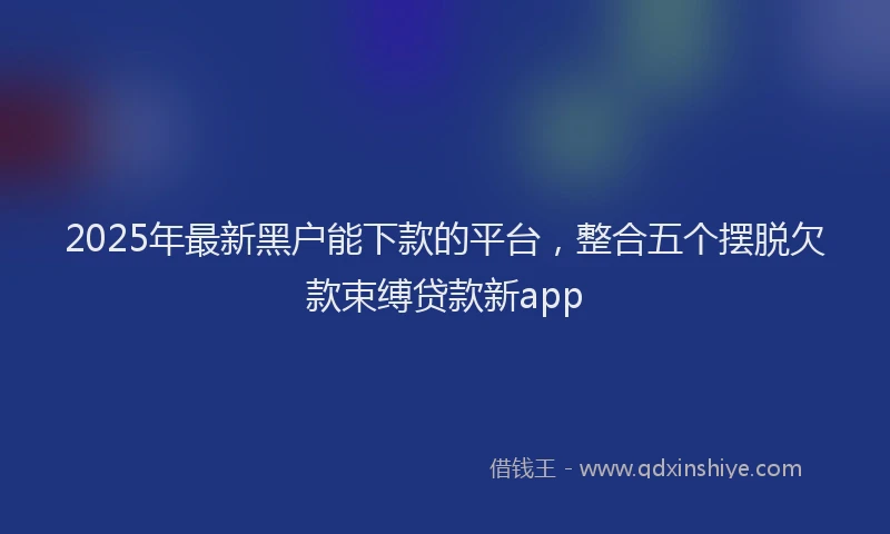2025年最新黑户能下款的平台，整合五个摆脱欠款束缚贷款新app