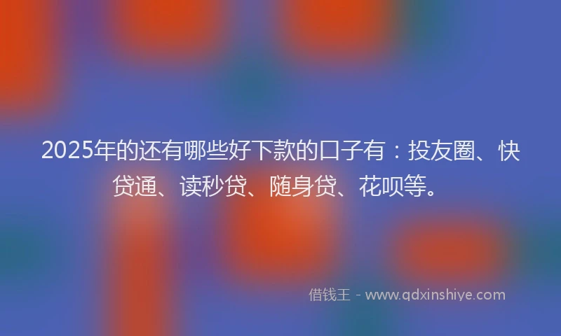 2025年的还有哪些好下款的口子有：投友圈、快贷通、读秒贷、随身贷、花呗等。