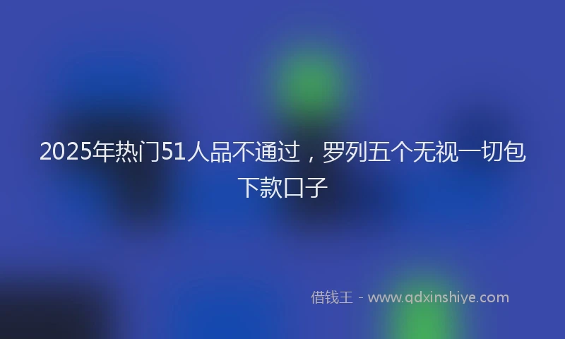 2025年热门51人品不通过，罗列五个无视一切包下款口子