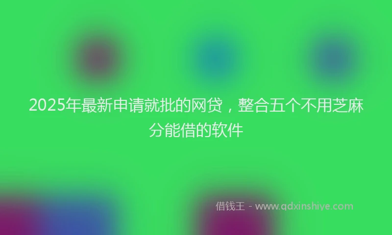 2025年最新申请就批的网贷，整合五个不用芝麻分能借的软件