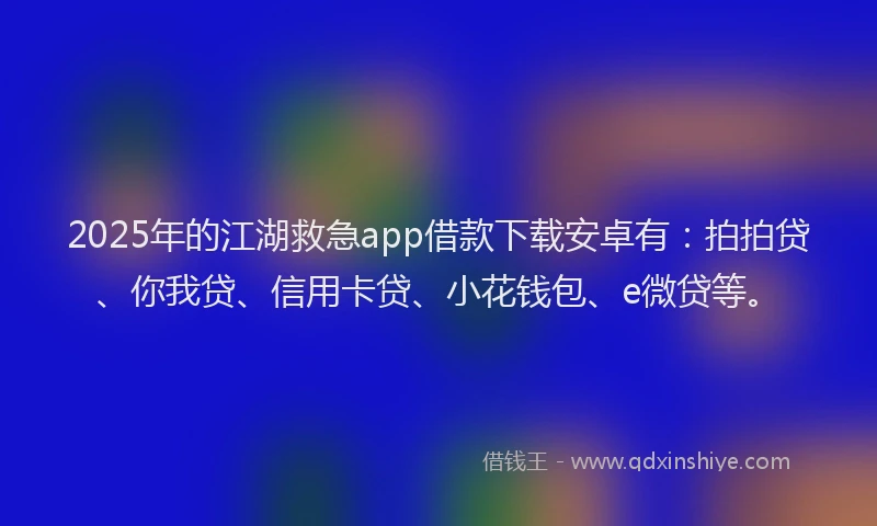 2025年的江湖救急app借款下载安卓有：拍拍贷、你我贷、信用卡贷、小花钱包、e微贷等。