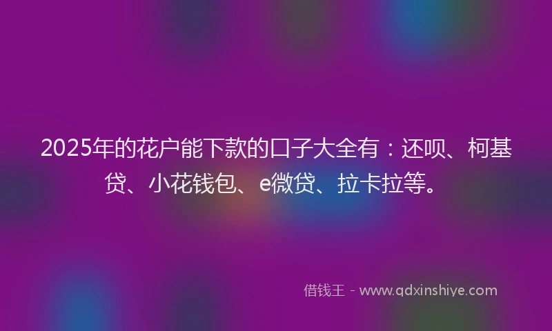 2025年的花户能下款的口子大全有：还呗、柯基贷、小花钱包、e微贷、拉卡拉等。