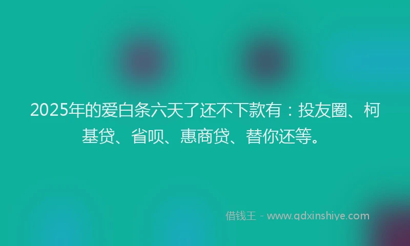 2025年的爱白条六天了还不下款有：投友圈、柯基贷、省呗、惠商贷、替你还等。