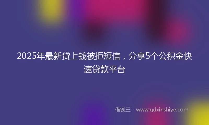 2025年最新贷上钱被拒短信，分享5个公积金快速贷款平台