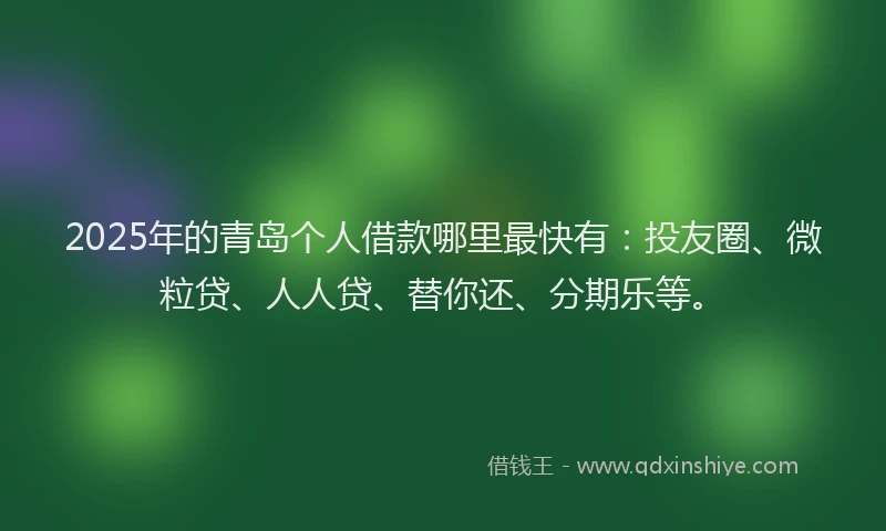 2025年的青岛个人借款哪里最快有：投友圈、微粒贷、人人贷、替你还、分期乐等。