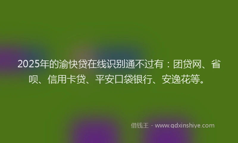 2025年的渝快贷在线识别通不过有:团贷网、省呗、信用卡贷、平安口袋银行、安逸花等。