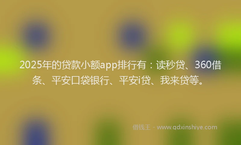 2025年的贷款小额app排行有：读秒贷、360借条、平安口袋银行、平安i贷、我来贷等。