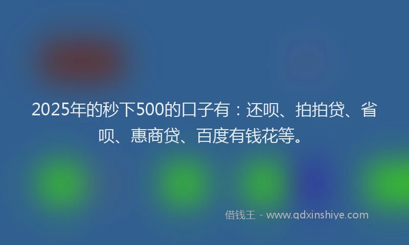 2025年的秒下500的口子有：还呗、拍拍贷、省呗、惠商贷、百度有钱花等。