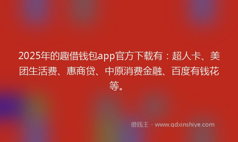 2025年的趣借钱包app官方下载有：超人卡、美团生活费、惠商贷、中原消费金融、百度有钱花等。