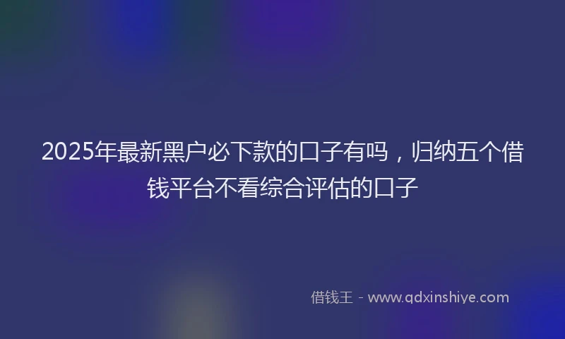 2025年最新黑户必下款的口子有吗，归纳五个借钱平台不看综合评估的口子