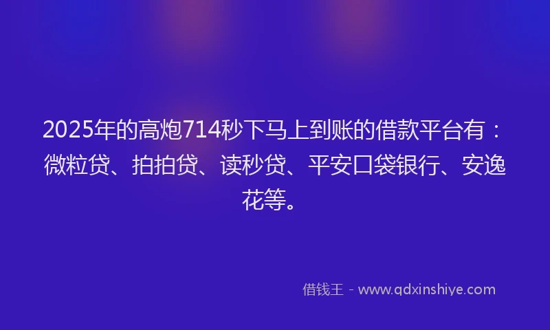2025年的高炮714秒下马上到账的借款平台有：微粒贷、拍拍贷、读秒贷、平安口袋银行、安逸花等。