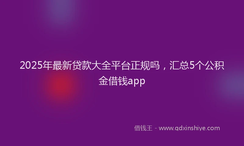 2025年最新贷款大全平台正规吗，汇总5个公积金借钱app