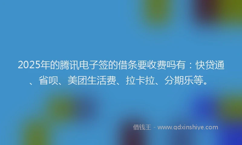 2025年的腾讯电子签的借条要收费吗有：快贷通、省呗、美团生活费、拉卡拉、分期乐等。