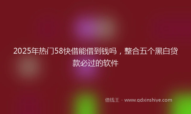 2025年热门58快借能借到钱吗，整合五个黑白贷款必过的软件