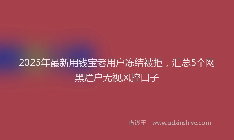 2025年最新用钱宝老用户冻结被拒，汇总5个网黑烂户无视风控口子