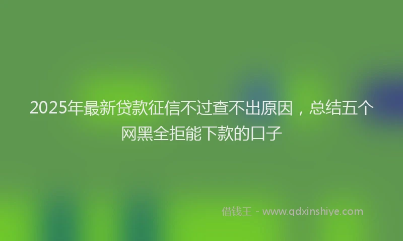 2025年最新贷款征信不过查不出原因，总结五个网黑全拒能下款的口子