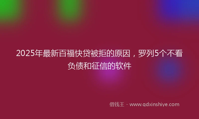 2025年最新百福快贷被拒的原因，罗列5个不看负债和征信的软件