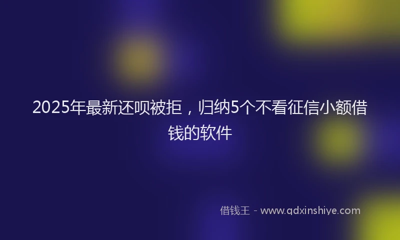 2025年最新还呗被拒，归纳5个不看征信小额借钱的软件