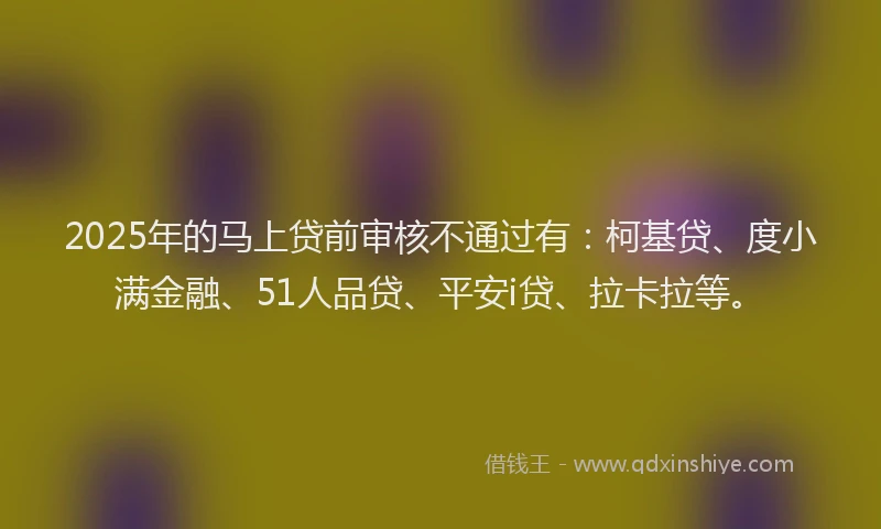 2025年的马上贷前审核不通过有：柯基贷、度小满金融、51人品贷、平安i贷、拉卡拉等。