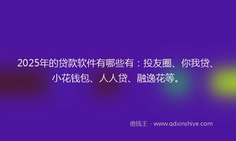 2025年的贷款软件有哪些有：投友圈、你我贷、小花钱包、人人贷、融逸花等。