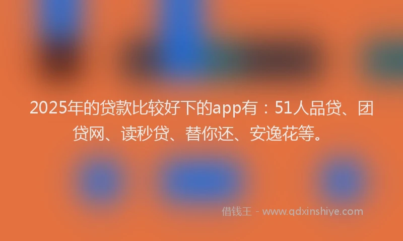 2025年的贷款比较好下的app有：51人品贷、团贷网、读秒贷、替你还、安逸花等。