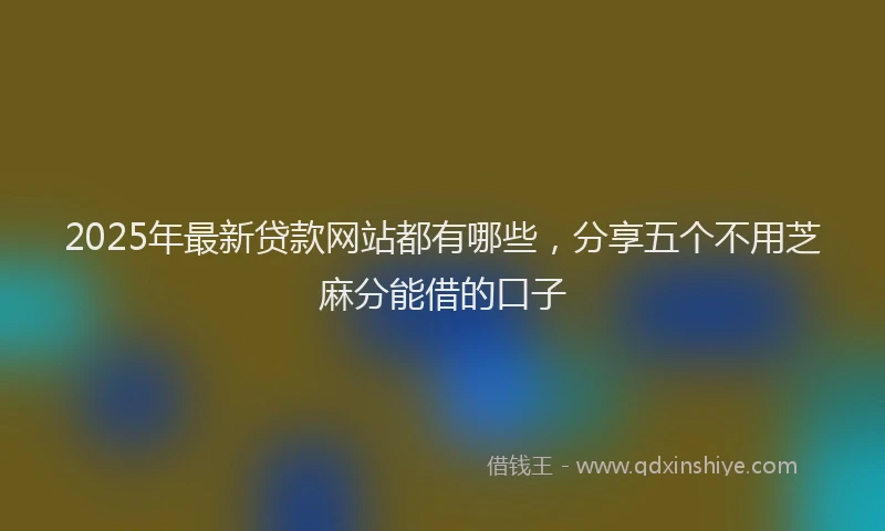 2025年最新贷款网站都有哪些，分享五个不用芝麻分能借的口子
