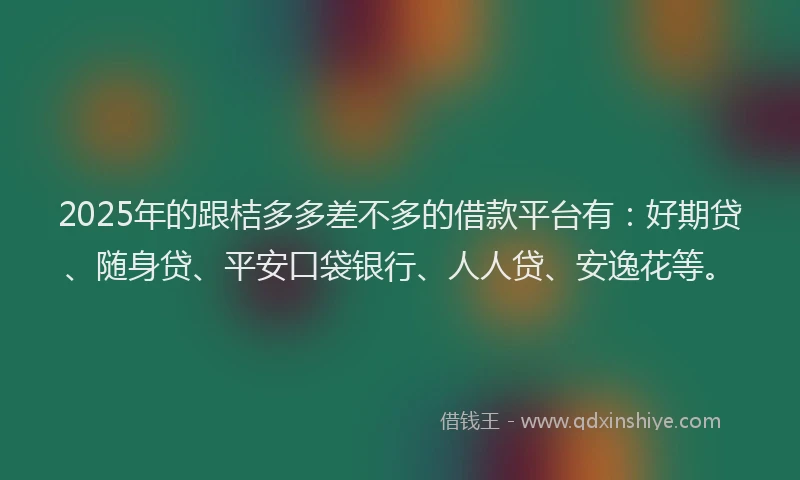 2025年的跟桔多多差不多的借款平台有：好期贷、随身贷、平安口袋银行、人人贷、安逸花等。