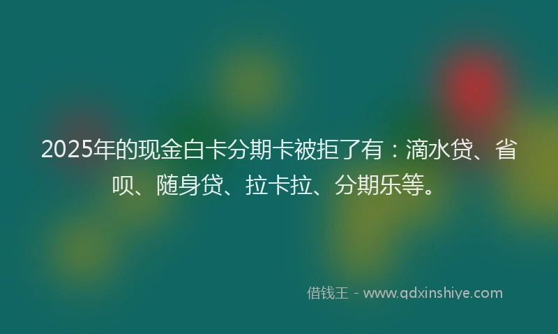 2025年的现金白卡分期卡被拒了有：滴水贷、省呗、随身贷、拉卡拉、分期乐等。