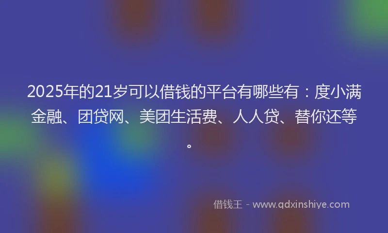 2025年的21岁可以借钱的平台有哪些有：度小满金融、团贷网、美团生活费、人人贷、替你还等。