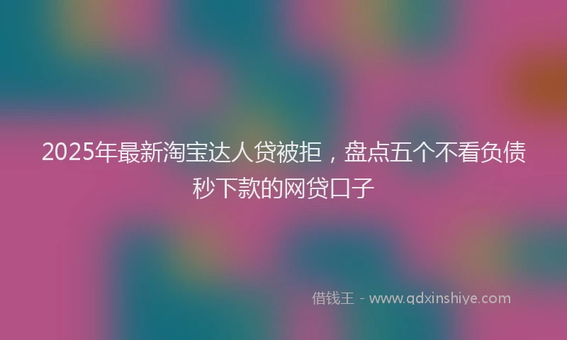 2025年最新淘宝达人贷被拒，盘点五个不看负债秒下款的网贷口子
