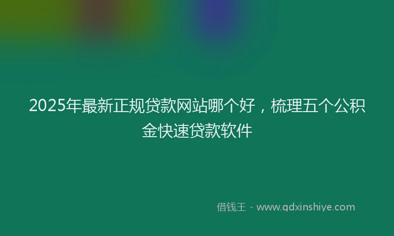 2025年最新正规贷款网站哪个好，梳理五个公积金快速贷款软件