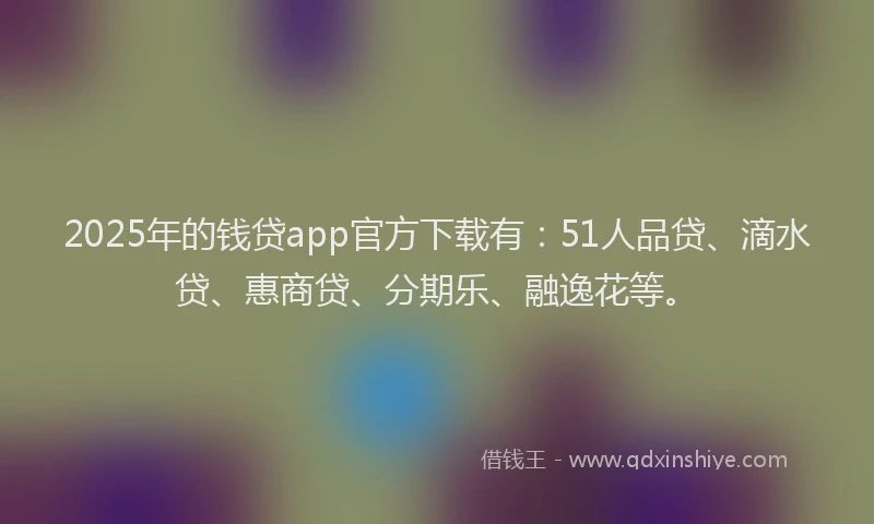 2025年的钱贷app官方下载有：51人品贷、滴水贷、惠商贷、分期乐、融逸花等。