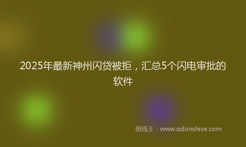 2025年最新神州闪贷被拒，汇总5个闪电审批的软件