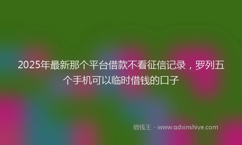 2025年最新那个平台借款不看征信记录，罗列五个手机可以临时借钱的口子