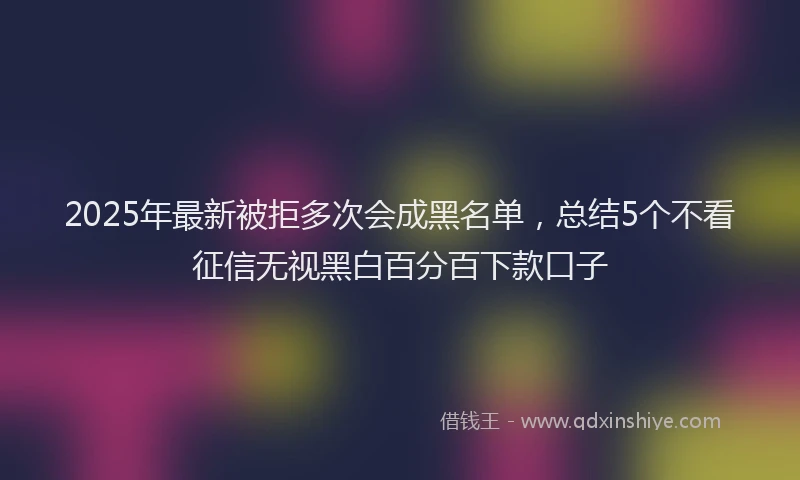 2025年最新被拒多次会成黑名单，总结5个不看征信无视黑白百分百下款口子