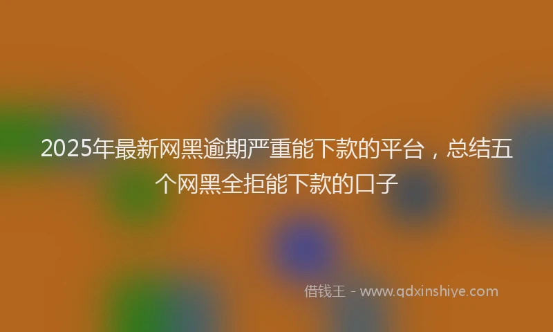 2025年最新网黑逾期严重能下款的平台，总结五个网黑全拒能下款的口子