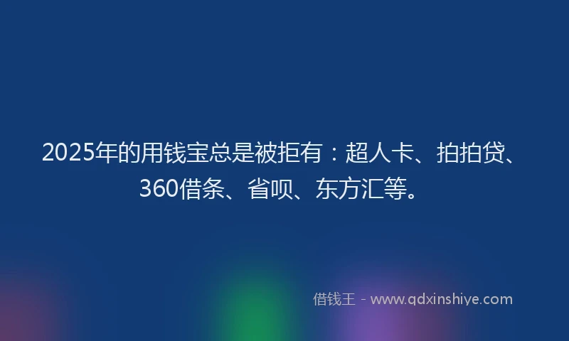 2025年的用钱宝总是被拒有：超人卡、拍拍贷、360借条、省呗、东方汇等。