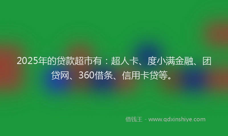 2025年的贷款超市有：超人卡、度小满金融、团贷网、360借条、信用卡贷等。