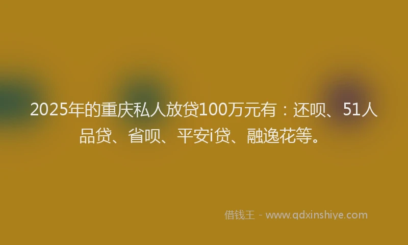 2025年的重庆私人放贷100万元有：还呗、51人品贷、省呗、平安i贷、融逸花等。
