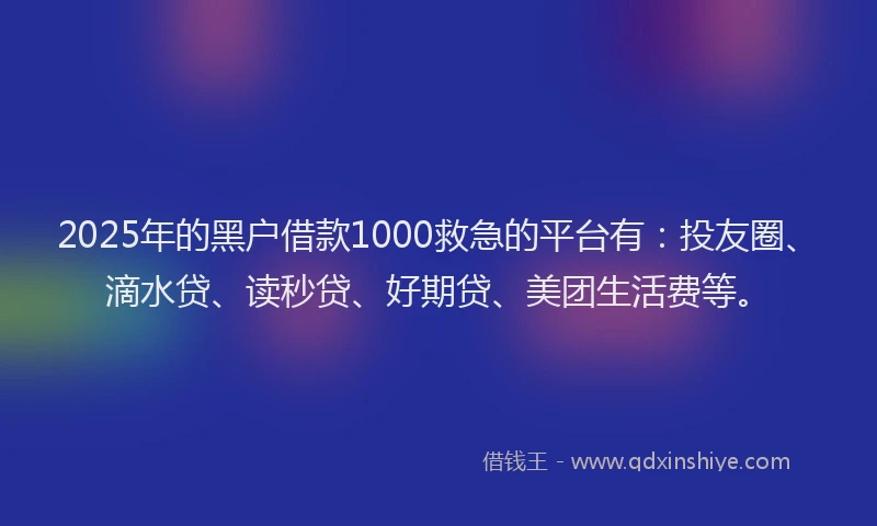 2025年的黑户借款1000救急的平台有：投友圈、滴水贷、读秒贷、好期贷、美团生活费等。