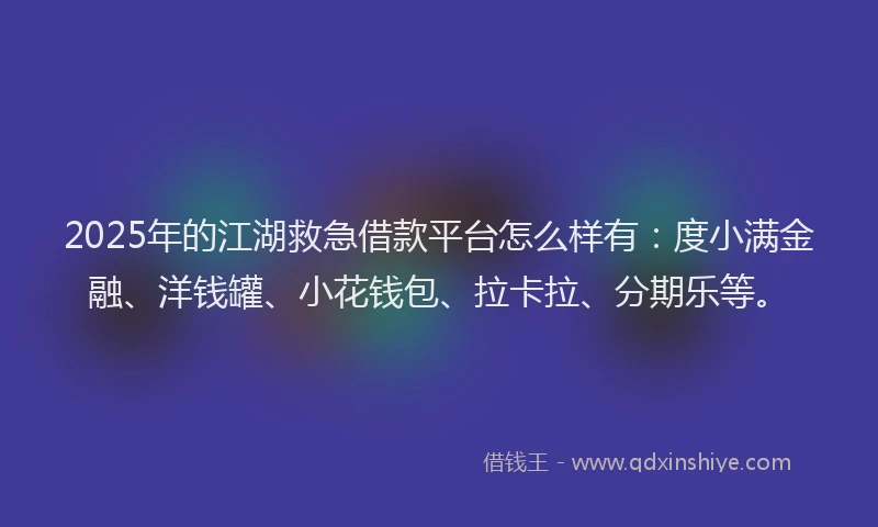 2025年的江湖救急借款平台怎么样有：度小满金融、洋钱罐、小花钱包、拉卡拉、分期乐等。