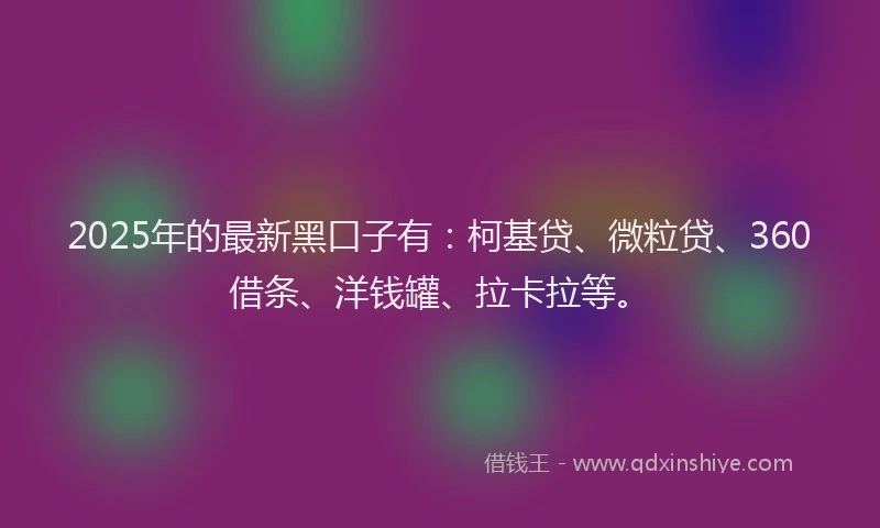 2025年的最新黑口子有：柯基贷、微粒贷、360借条、洋钱罐、拉卡拉等。