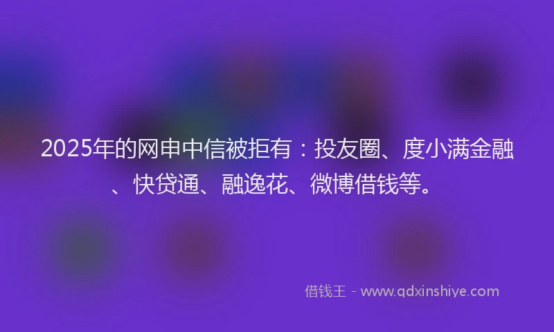 2025年的网申中信被拒有：投友圈、度小满金融、快贷通、融逸花、微博借钱等。