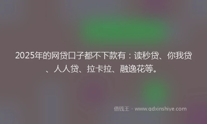 2025年的网贷口子都不下款有：读秒贷、你我贷、人人贷、拉卡拉、融逸花等。