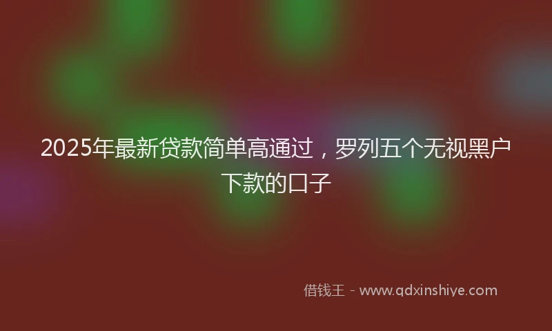 2025年最新贷款简单高通过，罗列五个无视黑户下款的口子
