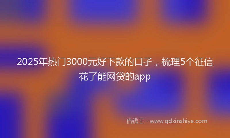 2025年热门3000元好下款的口孑，梳理5个征信花了能网贷的app