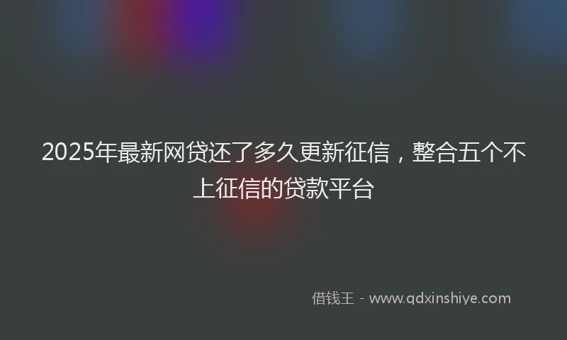 2025年最新网贷还了多久更新征信，整合五个不上征信的贷款平台