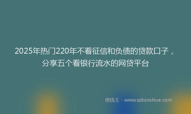 2025年热门220年不看征信和负债的贷款口子，分享五个看银行流水的网贷平台