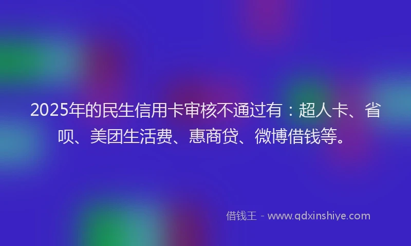 2025年的民生信用卡审核不通过有：超人卡、省呗、美团生活费、惠商贷、微博借钱等。